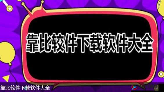 靠比较软件下载免费大全 APP：畅享海量软件免费资源