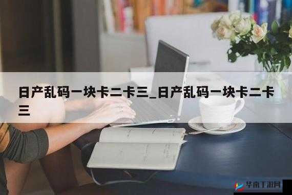 日产精品卡 2 卡三卡乱码网址：畅享精彩影视资源