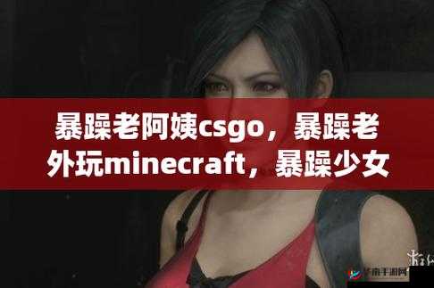 双人暴躁老阿姨 csgo 带你领略激情对战的刺激体验